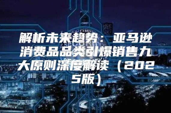 解析未来趋势：亚马逊消费品品类引爆销售九大原则深度解读2025版