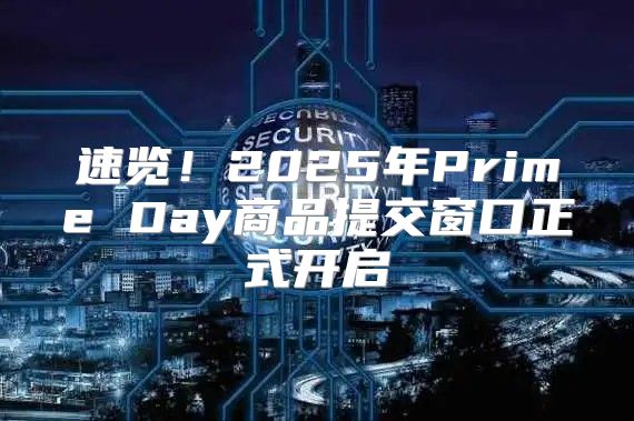 速览！2025年Prime Day商品提交窗口正式开启