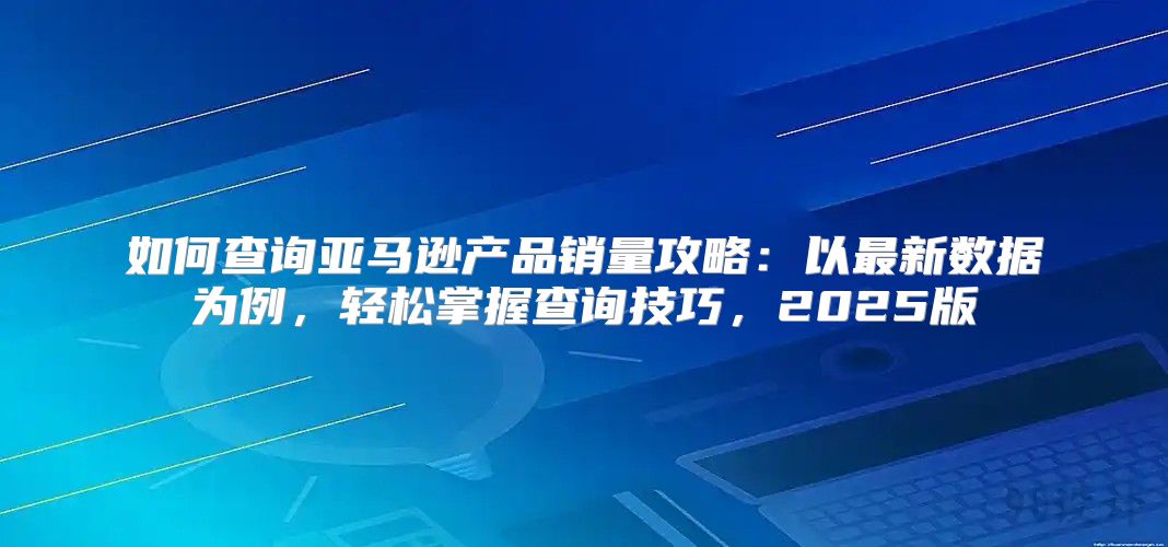 如何查询亚马逊产品销量攻略：以最新数据为例，轻松掌握查询技巧，2025版