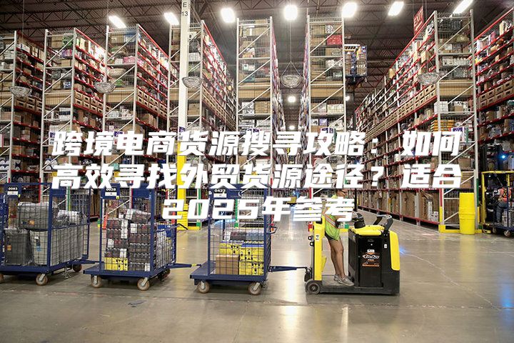 跨境电商货源搜寻攻略：如何高效寻找外贸货源途径？适合2025年参考