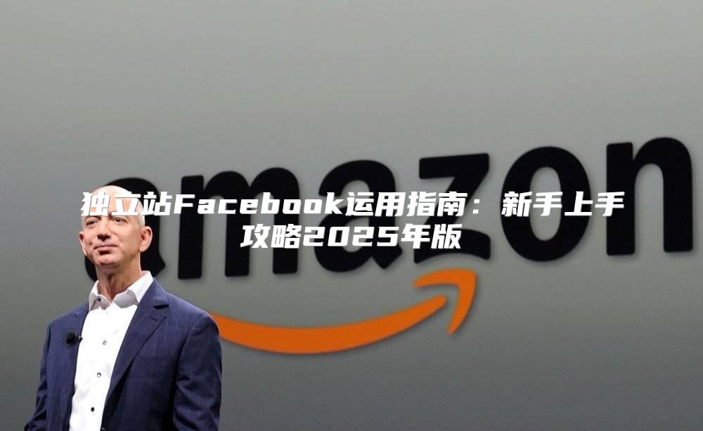 独立站Facebook运用指南：新手上手攻略2025年版