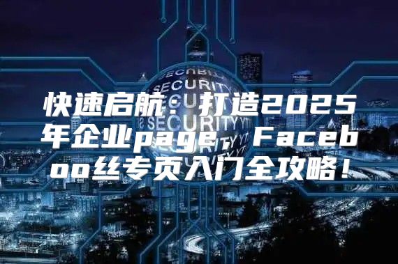 快速启航：打造2025年企业page，Faceboo丝专页入门全攻略！