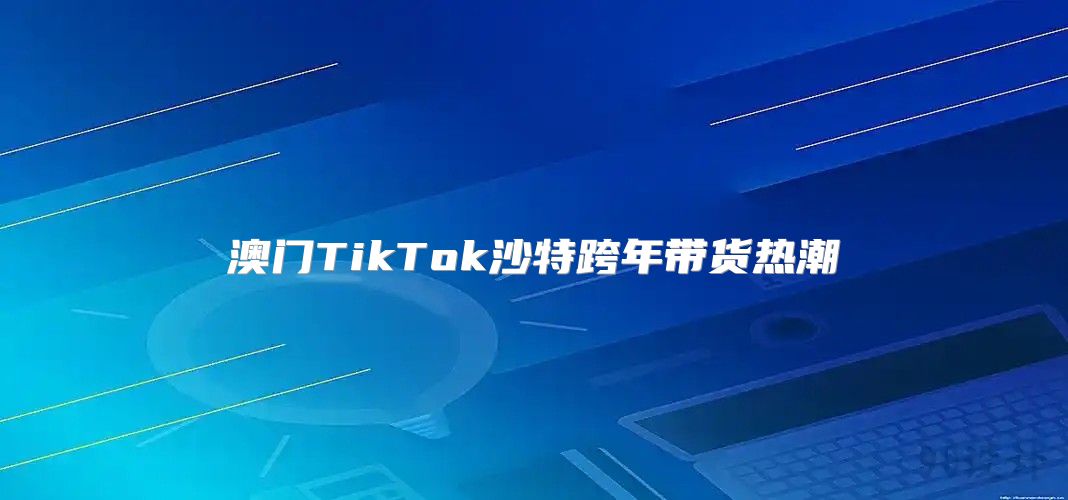澳门TikTok沙特跨年带货热潮
