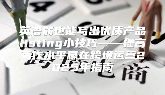 英语弱也能写出优质产品listing小技巧——提高写作水平赢在跨境运营2025年指南
