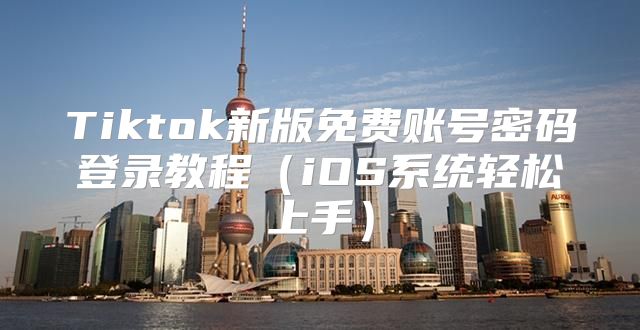 Tiktok新版免费账号密码登录教程iOS系统轻松上手