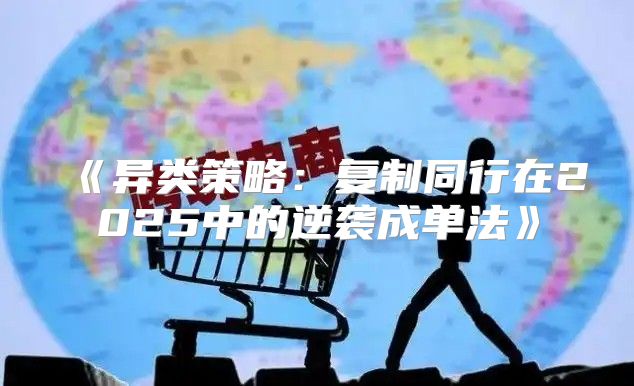 异类策略：复制同行在2025中的逆袭成单法