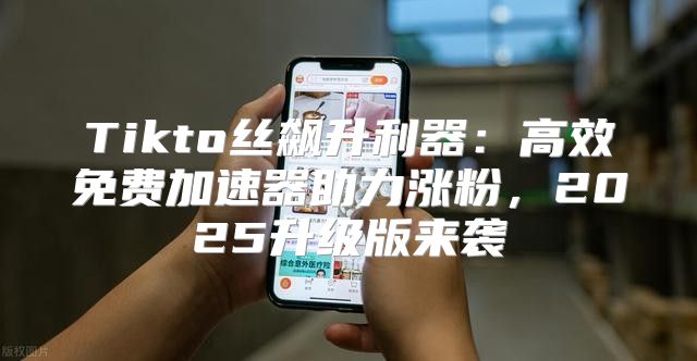 Tikto丝飙升利器：高效免费加速器助力涨粉，2025升级版来袭