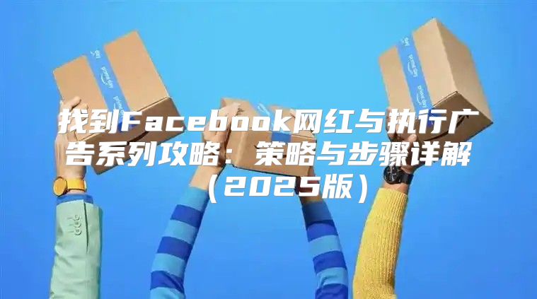 找到Facebook网红与执行广告系列攻略：策略与步骤详解2025版
