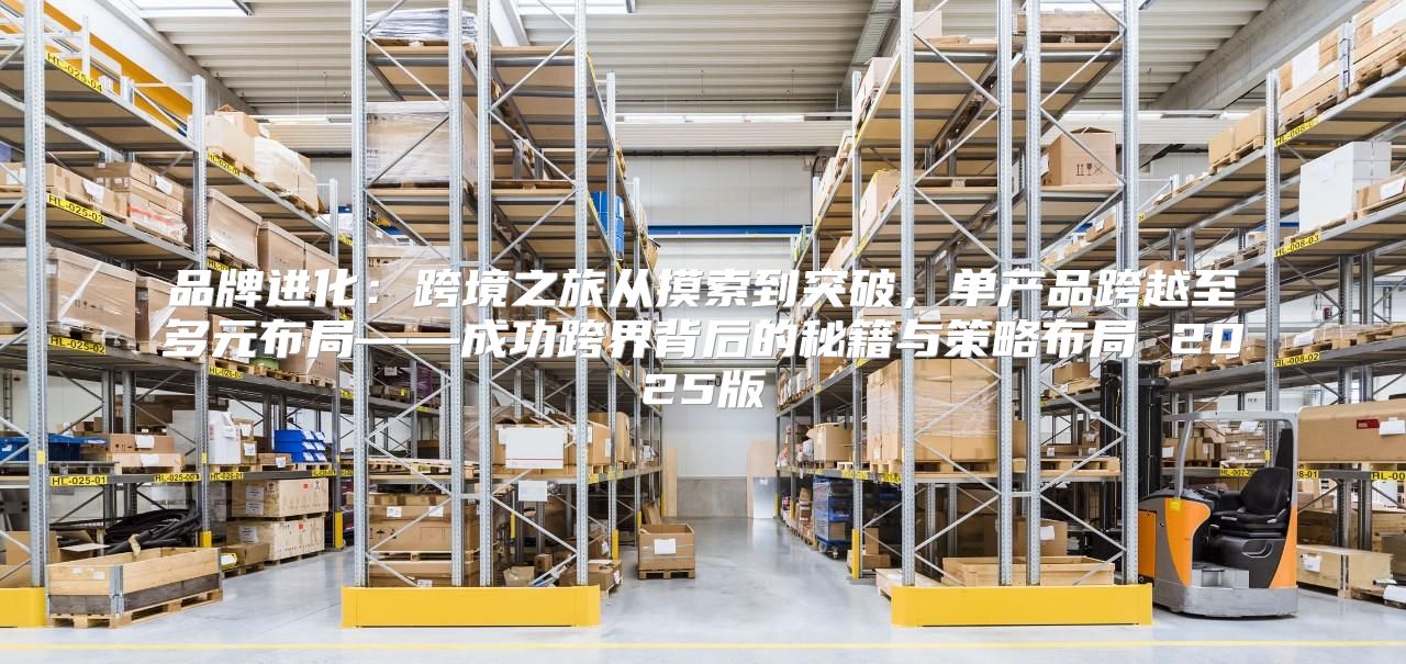 品牌进化：跨境之旅从摸索到突破，单产品跨越至多元布局——成功跨界背后的秘籍与策略布局 2025版