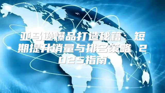 亚马逊爆品打造秘籍：短期提升销量与排名策略 2025指南