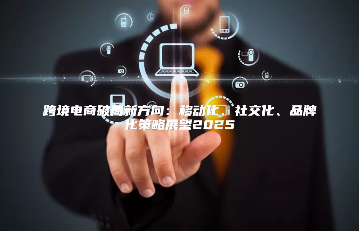 跨境电商破局新方向：移动化、社交化、品牌化策略展望2025