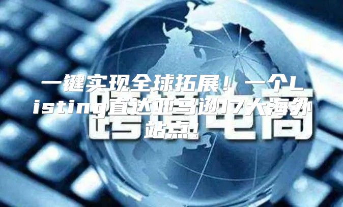 一键实现全球拓展！一个Listing直达亚马逊17大海外站点！