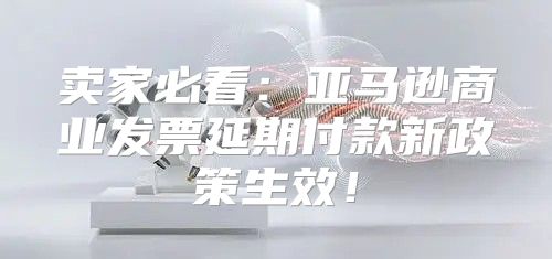 卖家必看：亚马逊商业发票延期付款新政策生效！