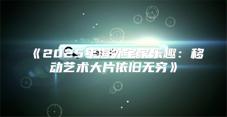 2025年海外宅家乐趣：移动艺术大片依旧无穷