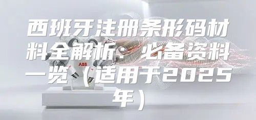 西班牙注册条形码材料全解析：必备资料一览适用于2025年