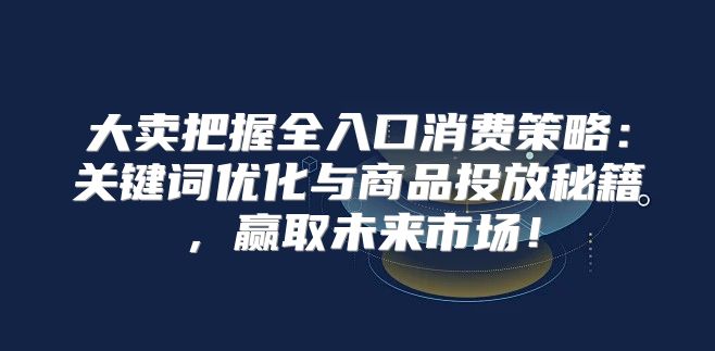 大卖把握全入口消费策略：关键词优化与商品投放秘籍，赢取未来市场！