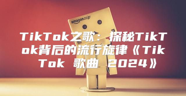TikTok之歌：探秘TikTok背后的流行旋律TikTok歌曲2025