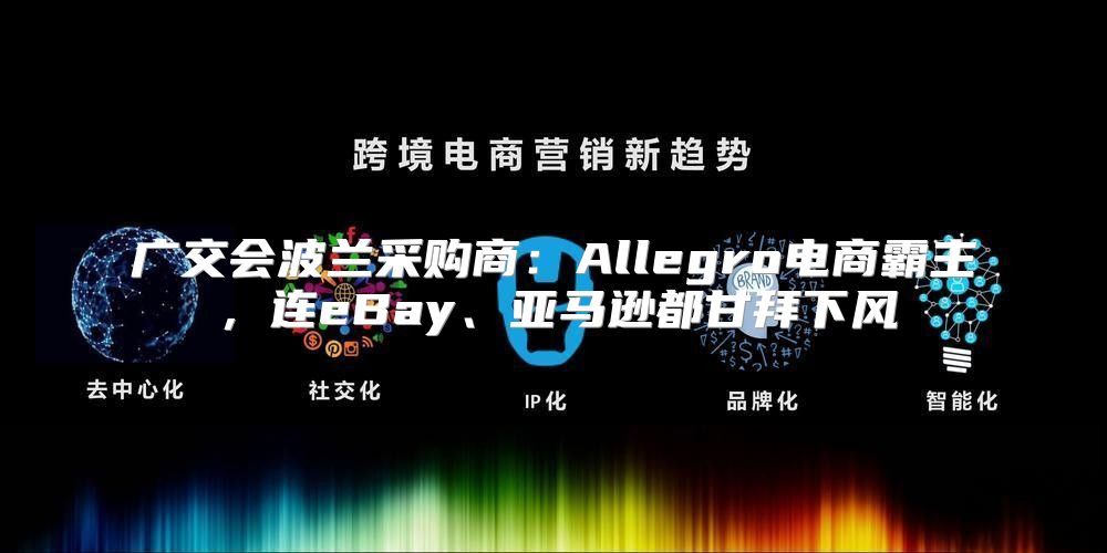 广交会波兰采购商：Allegro电商霸主，连eBay、亚马逊都甘拜下风