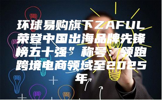 环球易购旗下ZAFUL荣登中国出海品牌先锋榜五十强”称号：领跑跨境电商领域至2025年