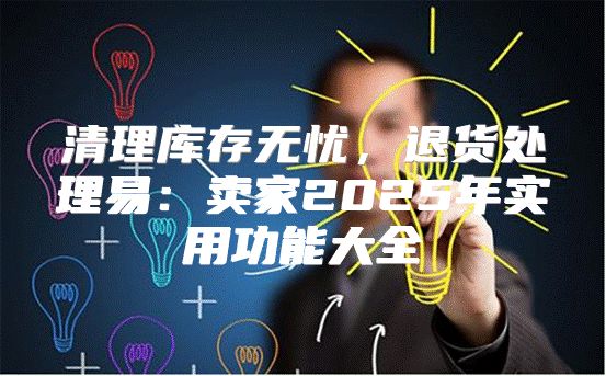 清理库存无忧，退货处理易：卖家2025年实用功能大全