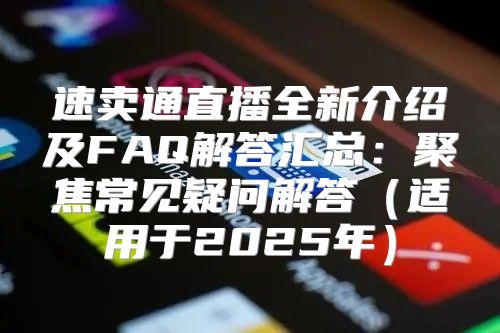 速卖通直播全新介绍及FAQ解答汇总：聚焦常见疑问解答适用于2025年