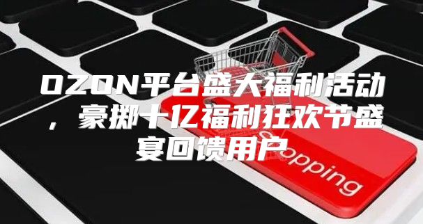 OZON平台盛大福利活动，豪掷十亿福利狂欢节盛宴回馈用户