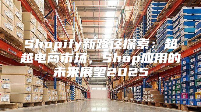 Shopify新路径探索：超越电商市场，Shop应用的未来展望2025