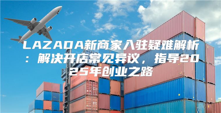 LAZADA新商家入驻疑难解析：解决开店常见异议，指导2025年创业之路