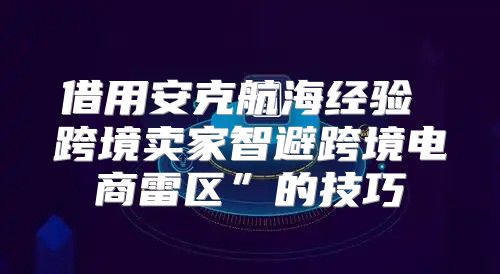 借用安克航海经验 跨境卖家智避跨境电商雷区”的技巧