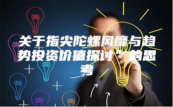 关于指尖陀螺风靡与趋势投资价值探讨”的思考