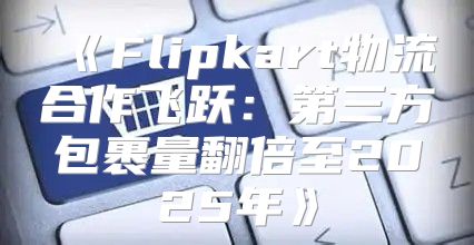 Flipkart物流合作飞跃：第三方包裹量翻倍至2025年