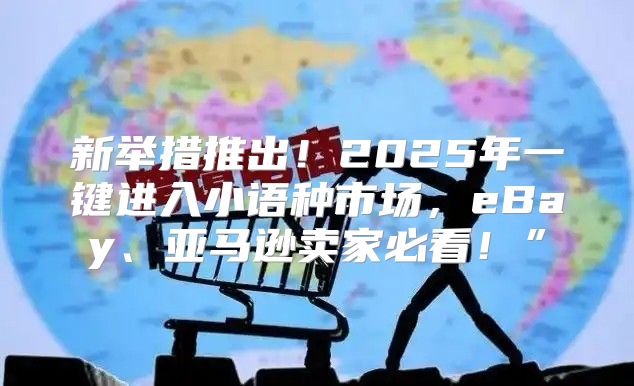 新举措推出！2025年一键进入小语种市场，eBay、亚马逊卖家必看！”