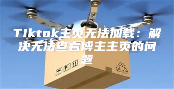 Tiktok主页无法加载：解决无法查看博主主页的问题