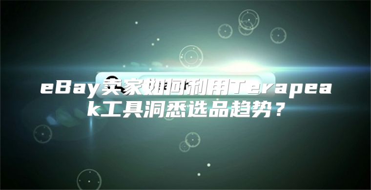 eBay卖家如何利用Terapeak工具洞悉选品趋势？