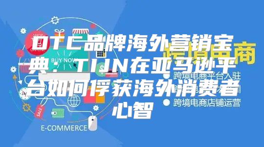 DTC品牌海外营销宝典：TIJN在亚马逊平台如何俘获海外消费者心智