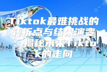 Tiktok最难挑战的转折点与结果演变：揭秘未来Tiktok的走向