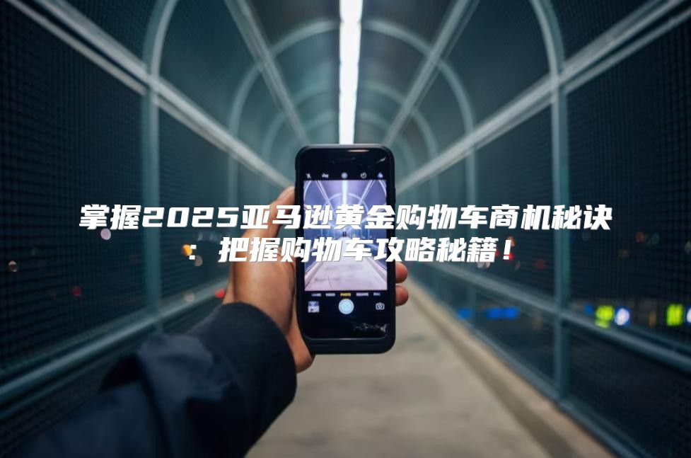 掌握2025亚马逊黄金购物车商机秘诀：把握购物车攻略秘籍！