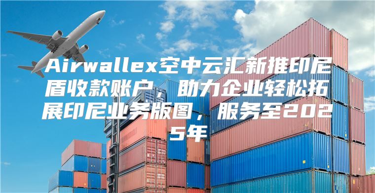 Airwallex空中云汇新推印尼盾收款账户，助力企业轻松拓展印尼业务版图，服务至2025年