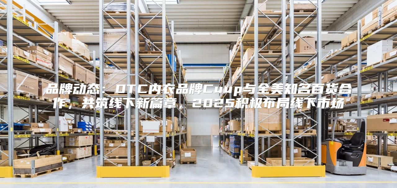 品牌动态：DTC内衣品牌Cuup与全美知名百货合作，共筑线下新篇章，2025积极布局线下市场