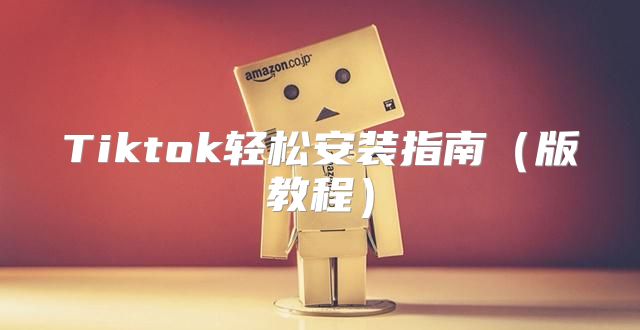 Tiktok轻松安装指南版教程