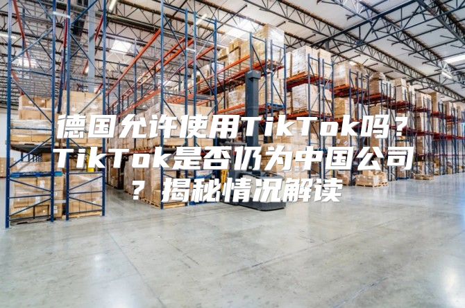 德国允许使用TikTok吗？TikTok是否仍为中国公司？揭秘情况解读