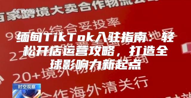 缅甸TikTok入驻指南：轻松开店运营攻略，打造全球影响力新起点