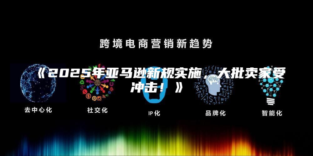 2025年亚马逊新规实施，大批卖家受冲击！
