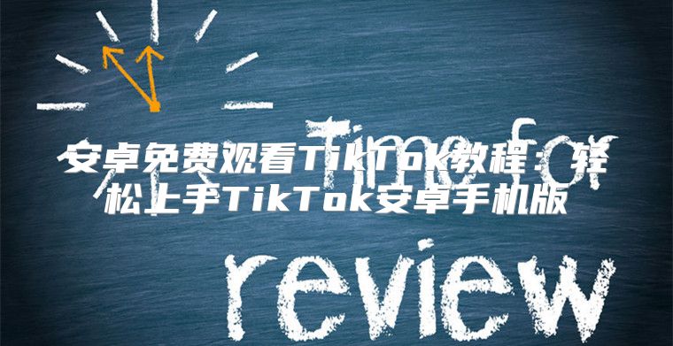 安卓免费观看TikTok教程：轻松上手TikTok安卓手机版