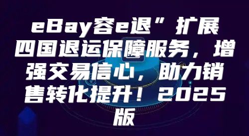 eBay容e退”扩展四国退运保障服务，增强交易信心，助力销售转化提升！2025版