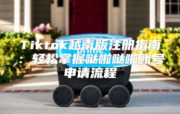 Tiktok越南版注册指南：轻松掌握哒啦哒啦账号申请流程