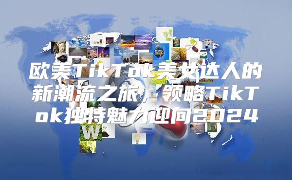 欧美TikTok美女达人的新潮流之旅，领略TikTok独特魅力迎向2025