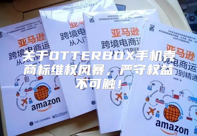 关于OTTERBOX手机壳商标维权风暴，严守权益不可触！