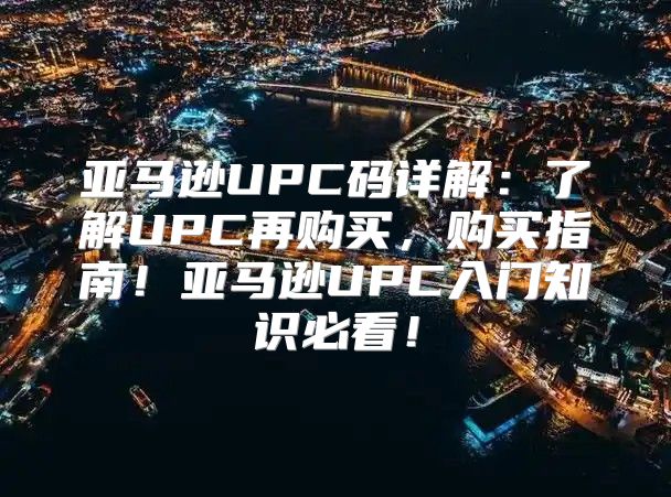亚马逊UPC码详解：了解UPC再购买，购买指南！亚马逊UPC入门知识必看！