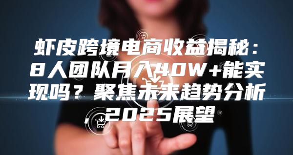 虾皮跨境电商收益揭秘：8人团队月入40W+能实现吗？聚焦未来趋势分析，2025展望